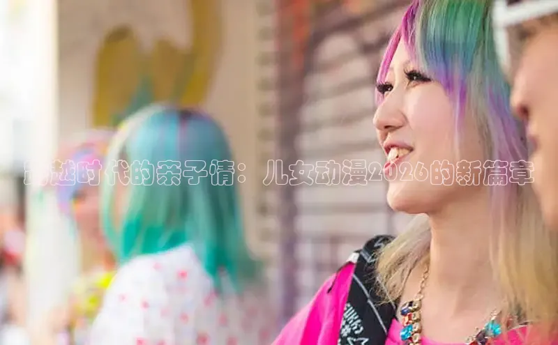 跨越时代的亲子情：儿女动漫2026的新篇章