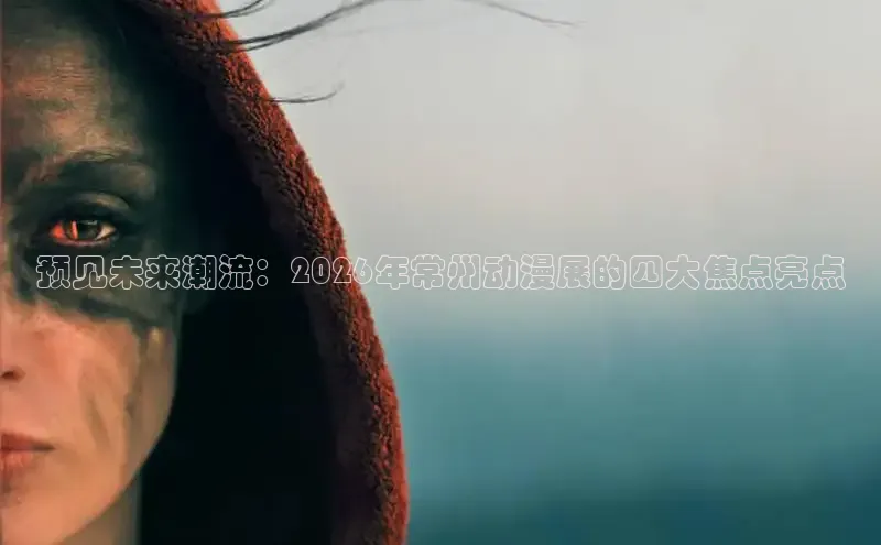 预见未来潮流：2026年常州动漫展的四大焦点亮点